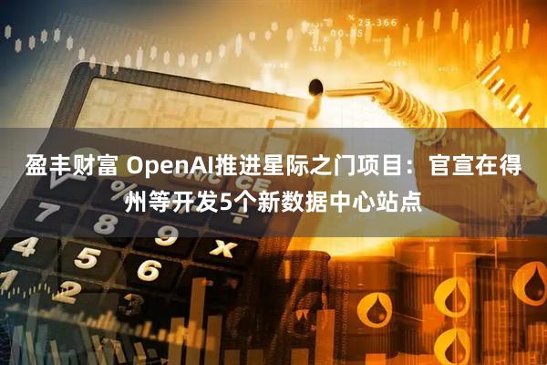 盈丰财富 OpenAI推进星际之门项目：官宣在得州等开发5个新数据中心站点