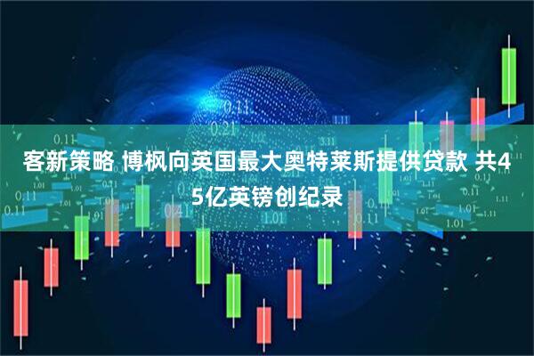 客新策略 博枫向英国最大奥特莱斯提供贷款 共45亿英镑创纪录