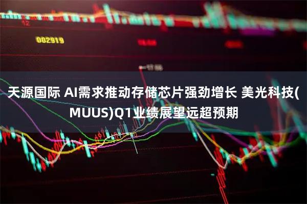 天源国际 AI需求推动存储芯片强劲增长 美光科技(MUUS)Q1业绩展望远超预期