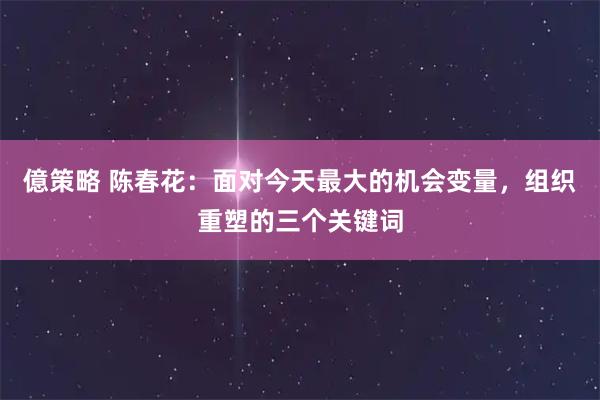 億策略 陈春花：面对今天最大的机会变量，组织重塑的三个关键词