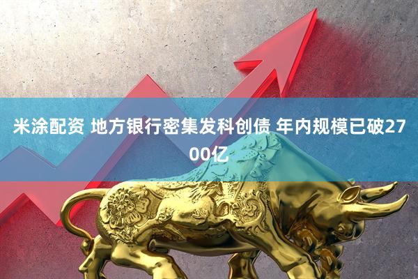 米涂配资 地方银行密集发科创债 年内规模已破2700亿