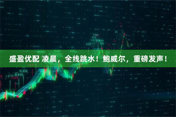 盛盈优配 凌晨，全线跳水！鲍威尔，重磅发声！