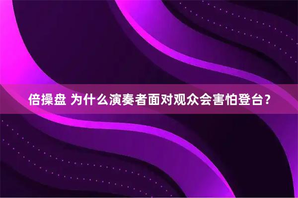 倍操盘 为什么演奏者面对观众会害怕登台？