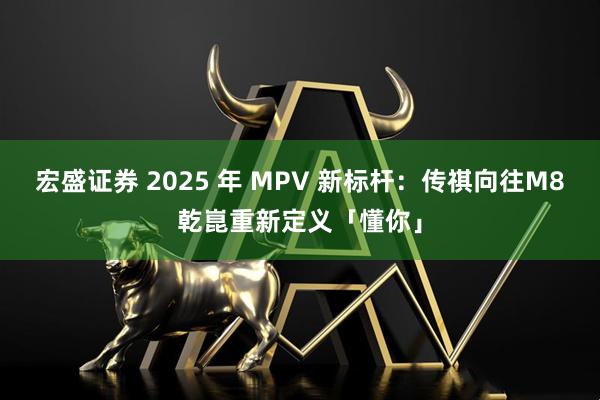 宏盛证券 2025 年 MPV 新标杆：传祺向往M8乾崑重新定义「懂你」