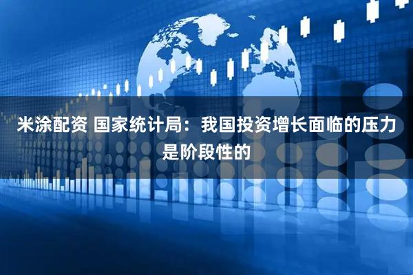 米涂配资 国家统计局：我国投资增长面临的压力是阶段性的