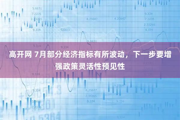 高开网 7月部分经济指标有所波动，下一步要增强政策灵活性预见性
