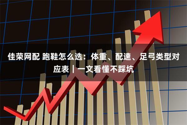 佳荣网配 跑鞋怎么选：体重、配速、足弓类型对应表｜一文看懂不踩坑