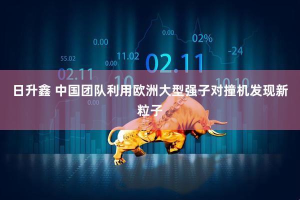 日升鑫 中国团队利用欧洲大型强子对撞机发现新粒子
