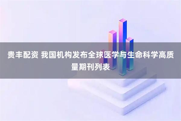 贵丰配资 我国机构发布全球医学与生命科学高质量期刊列表