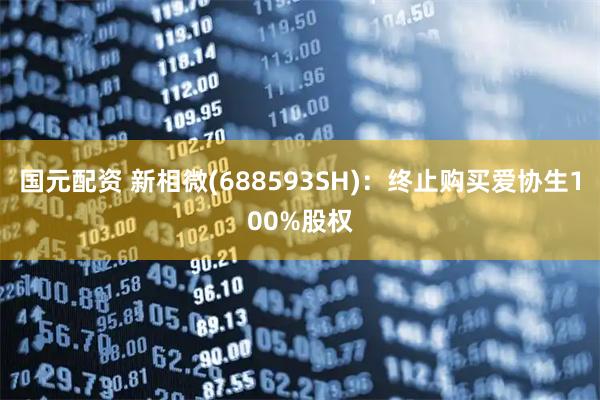 国元配资 新相微(688593SH)：终止购买爱协生100%股权