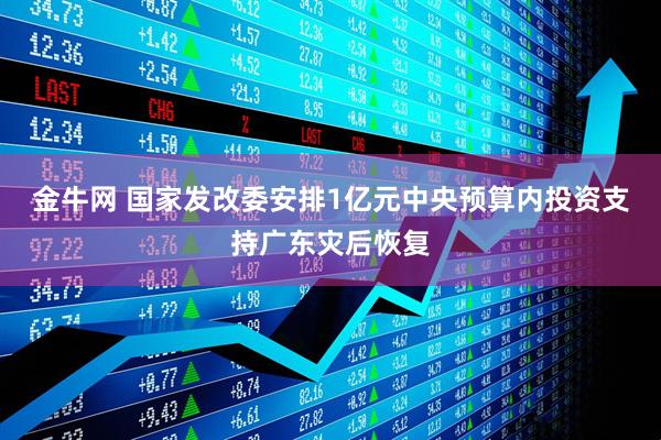 金牛网 国家发改委安排1亿元中央预算内投资支持广东灾后恢复
