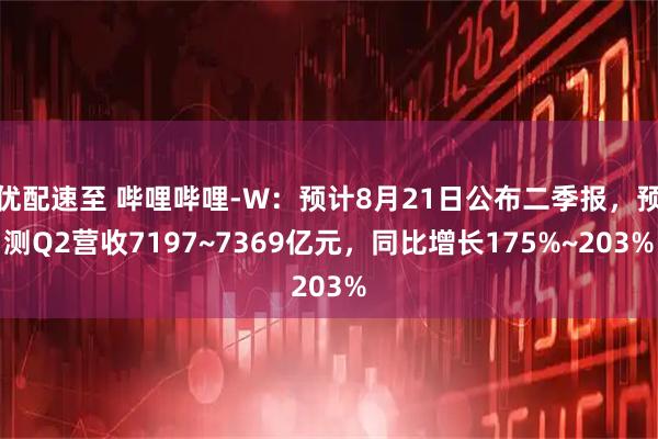 优配速至 哔哩哔哩-W：预计8月21日公布二季报，预测Q2营收7197~7369亿元，同比增长175%~203%
