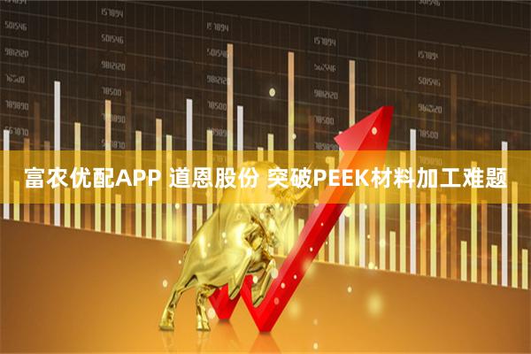 富农优配APP 道恩股份 突破PEEK材料加工难题