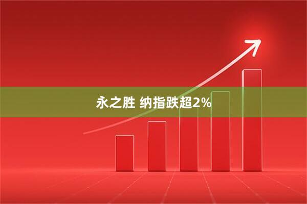 永之胜 纳指跌超2%