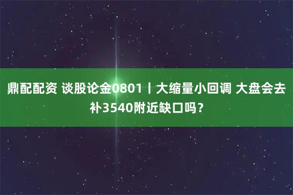 鼎配配资 谈股论金0801丨大缩量小回调 大盘会去补3540附近缺口吗？