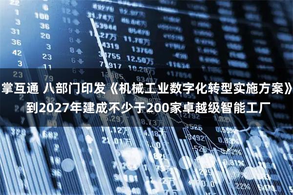 掌互通 八部门印发《机械工业数字化转型实施方案》 到2027年建成不少于200家卓越级智能工厂