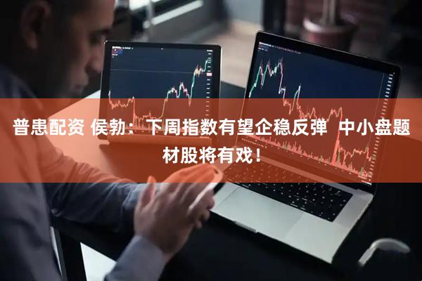 普患配资 侯勃：下周指数有望企稳反弹  中小盘题材股将有戏！