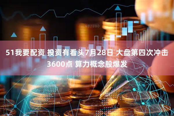 51我要配资 投资有看头7月28日 大盘第四次冲击3600点 算力概念股爆发