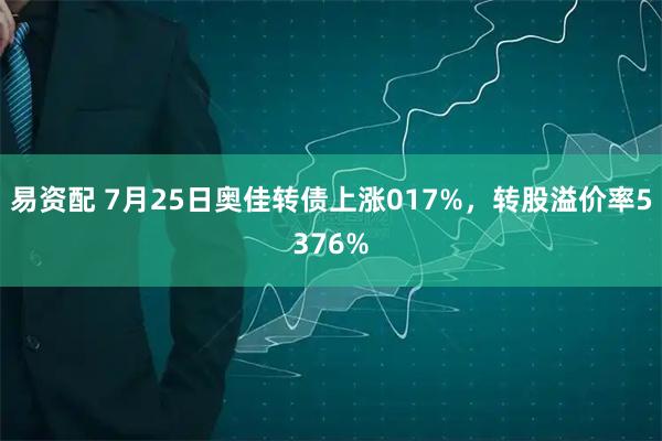 易资配 7月25日奥佳转债上涨017%，转股溢价率5376%