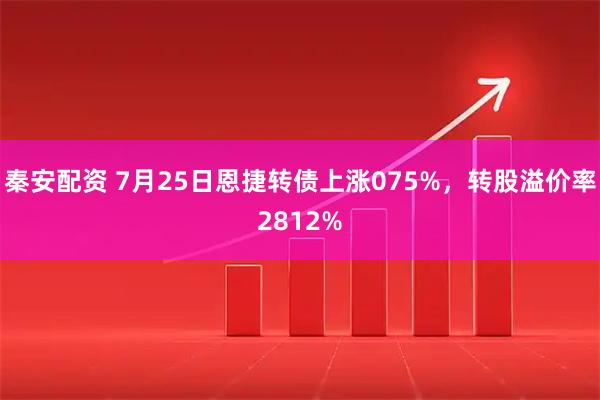 秦安配资 7月25日恩捷转债上涨075%，转股溢价率2812%