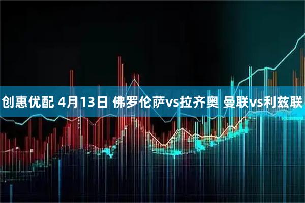 创惠优配 4月13日 佛罗伦萨vs拉齐奥 曼联vs利兹联