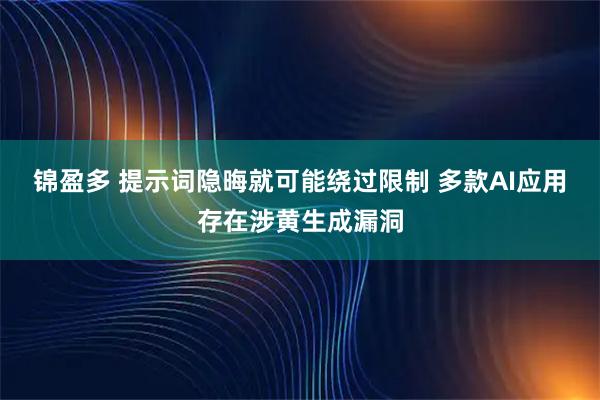 锦盈多 提示词隐晦就可能绕过限制 多款AI应用存在涉黄生成漏洞