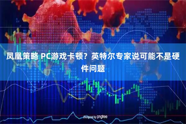 凤凰策略 PC游戏卡顿？英特尔专家说可能不是硬件问题