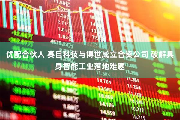 优配合伙人 赛目科技与博世成立合资公司 破解具身智能工业落地难题