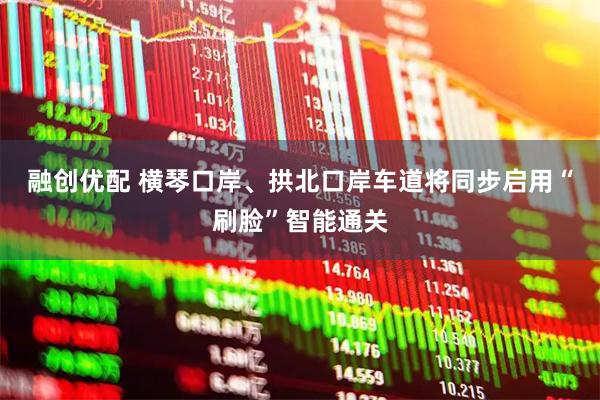 融创优配 横琴口岸、拱北口岸车道将同步启用“刷脸”智能通关