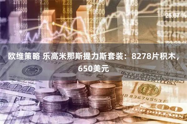 欧维策略 乐高米那斯提力斯套装：8278片积木，650美元