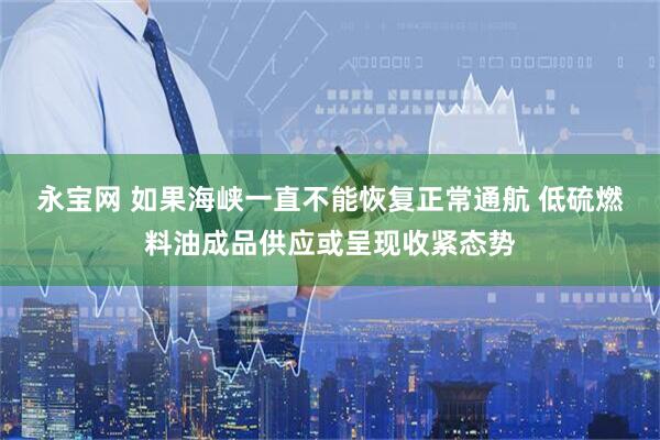 永宝网 如果海峡一直不能恢复正常通航 低硫燃料油成品供应或呈现收紧态势