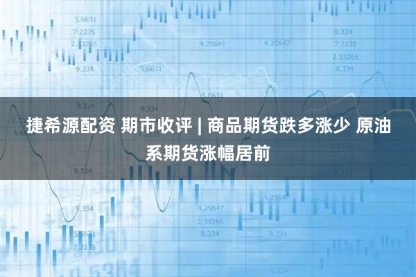 捷希源配资 期市收评 | 商品期货跌多涨少 原油系期货涨幅居前