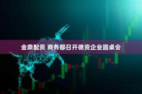 金鼎配资 商务部召开德资企业圆桌会