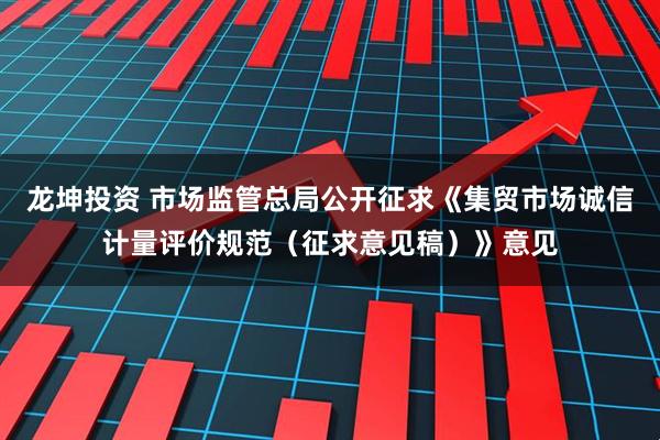龙坤投资 市场监管总局公开征求《集贸市场诚信计量评价规范（征求意见稿）》意见