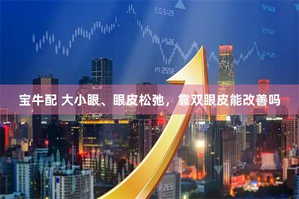 宝牛配 大小眼、眼皮松弛，靠双眼皮能改善吗