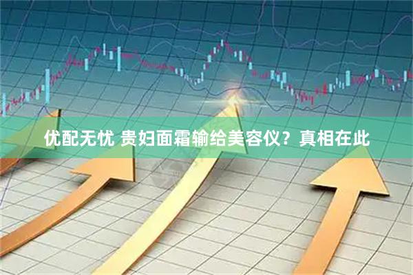 优配无忧 贵妇面霜输给美容仪?真相在此