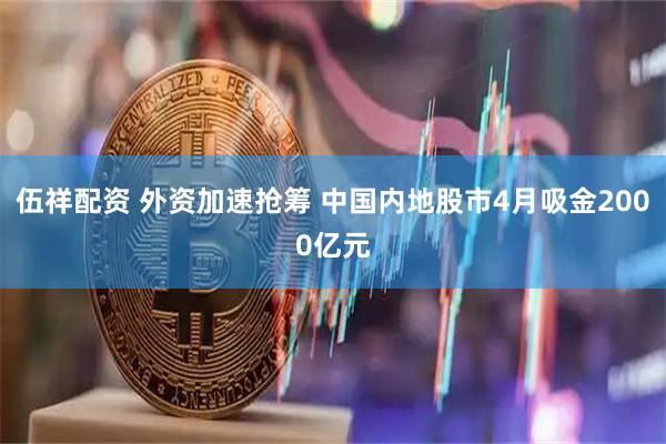 伍祥配资 外资加速抢筹 中国内地股市4月吸金2000亿元