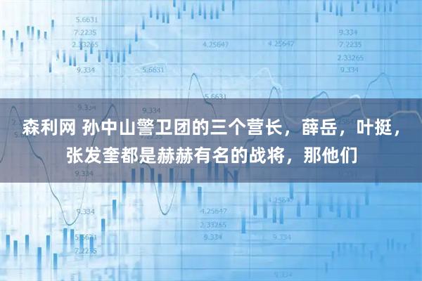 森利网 孙中山警卫团的三个营长，薛岳，叶挺，张发奎都是赫赫有名的战将，那他们