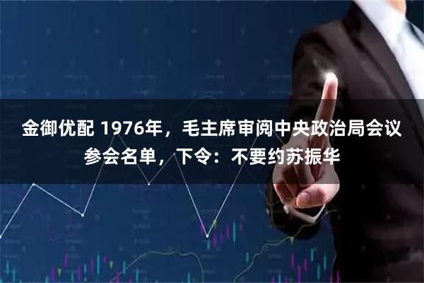 金御优配 1976年，毛主席审阅中央政治局会议参会名单，下令：不要约苏振华