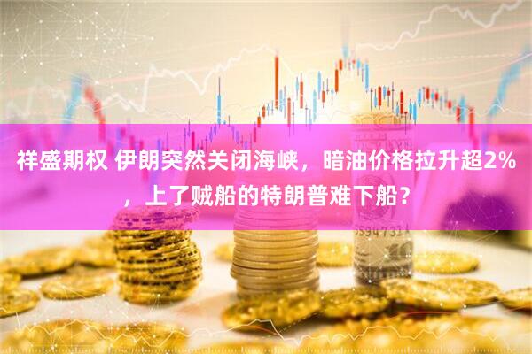 祥盛期权 伊朗突然关闭海峡，暗油价格拉升超2%，上了贼船的特朗普难下船？