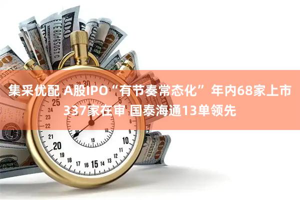 集采优配 A股IPO“有节奏常态化” 年内68家上市337家在审 国泰海通13单领先