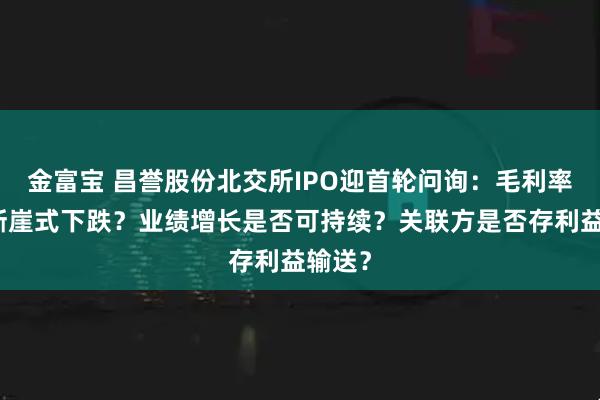 金富宝 昌誉股份北交所IPO迎首轮问询：毛利率为何断崖式下跌？业绩增长是否可持续？关联方是否存利益输送？