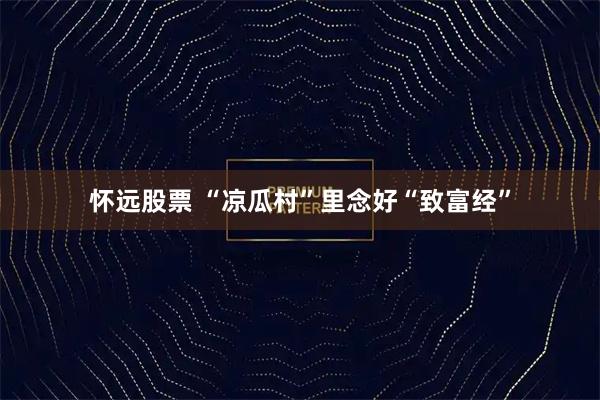 怀远股票 “凉瓜村”里念好“致富经”