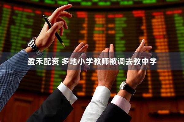 盈禾配资 多地小学教师被调去教中学